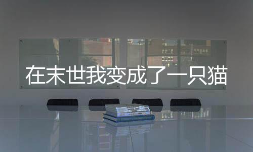 在末世我变成了一只猫