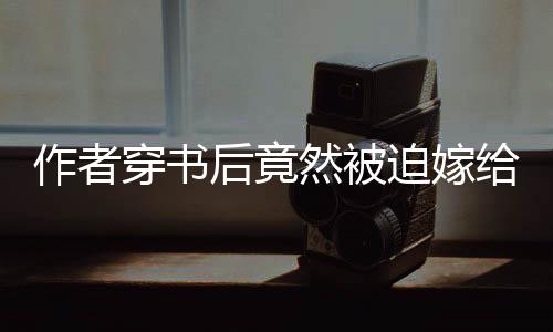 作者穿书后竟然被迫嫁给了大反派