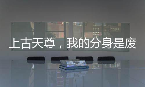 上古天尊，我的分身是废物