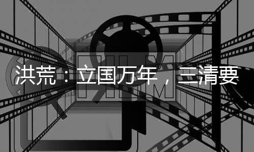 洪荒：立国万年，三清要抢我国运