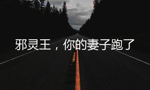 邪灵王，你的妻子跑了
